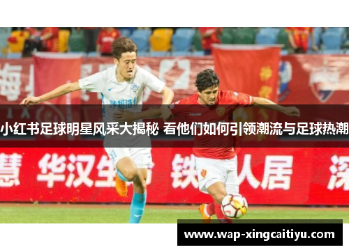 小红书足球明星风采大揭秘 看他们如何引领潮流与足球热潮