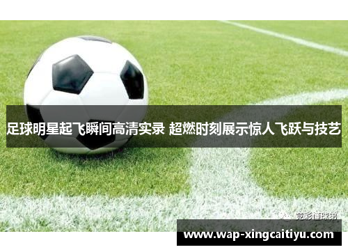 足球明星起飞瞬间高清实录 超燃时刻展示惊人飞跃与技艺