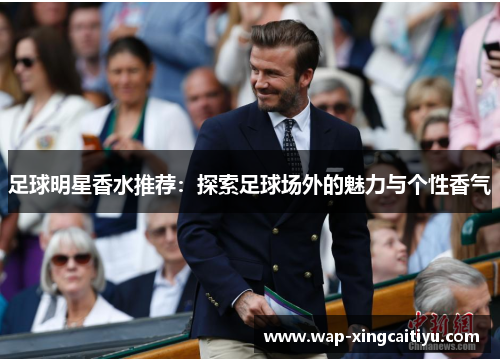 足球明星香水推荐：探索足球场外的魅力与个性香气