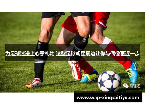 为足球迷送上心意礼物 这些足球明星周边让你与偶像更近一步