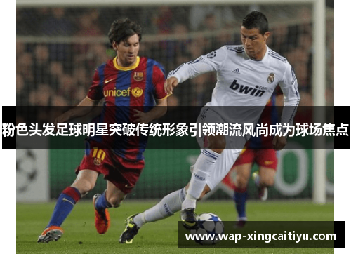粉色头发足球明星突破传统形象引领潮流风尚成为球场焦点