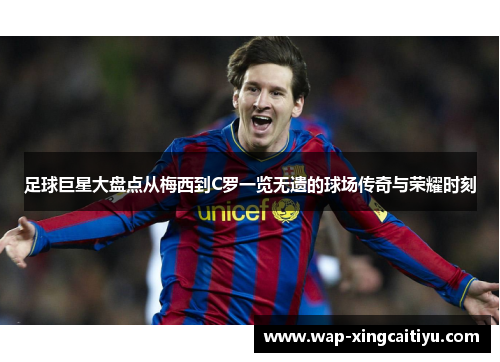 足球巨星大盘点从梅西到C罗一览无遗的球场传奇与荣耀时刻