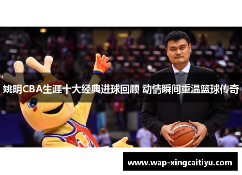 姚明CBA生涯十大经典进球回顾 动情瞬间重温篮球传奇
