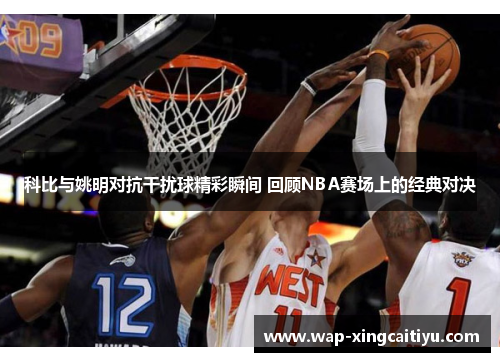 科比与姚明对抗干扰球精彩瞬间 回顾NBA赛场上的经典对决