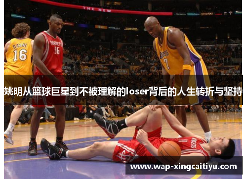 姚明从篮球巨星到不被理解的loser背后的人生转折与坚持