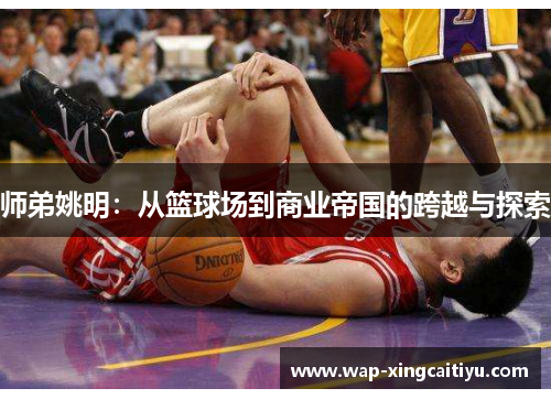 师弟姚明：从篮球场到商业帝国的跨越与探索