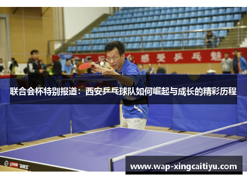 联合会杯特别报道：西安乒乓球队如何崛起与成长的精彩历程