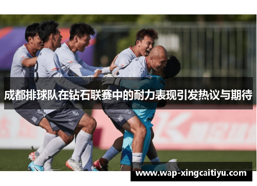 成都排球队在钻石联赛中的耐力表现引发热议与期待