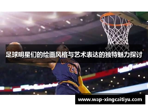 足球明星们的绘画风格与艺术表达的独特魅力探讨