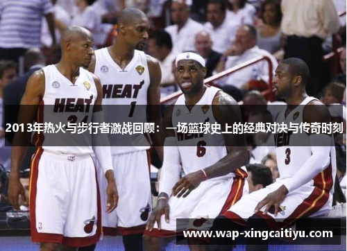 2013年热火与步行者激战回顾：一场篮球史上的经典对决与传奇时刻
