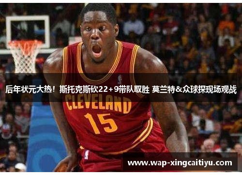后年状元大热！斯托克斯砍22+9带队取胜 莫兰特&众球探现场观战