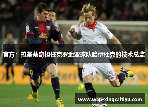 官方：拉基蒂奇担任克罗地亚球队哈伊杜克的技术总监