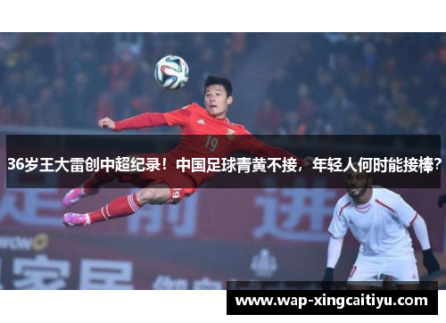 36岁王大雷创中超纪录！中国足球青黄不接，年轻人何时能接棒？