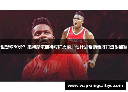 也想砍30分？惠特摩尔期待对阵火箭，他计划帮助奇才打进附加赛