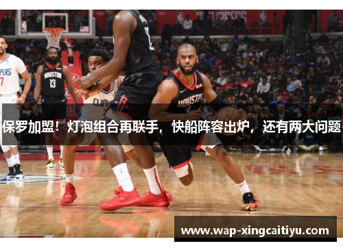 保罗加盟！灯泡组合再联手，快船阵容出炉，还有两大问题