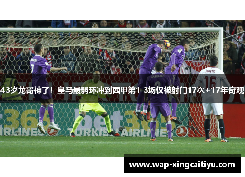 43岁龙哥神了！皇马最弱环冲到西甲第1 3场仅被射门17次+17年奇观