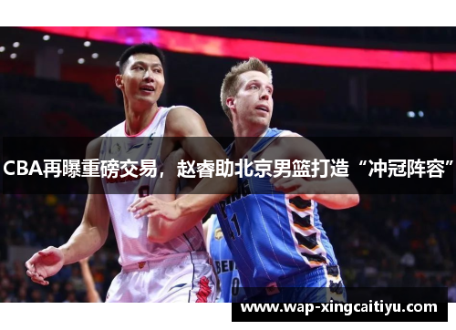 CBA再曝重磅交易，赵睿助北京男篮打造“冲冠阵容”