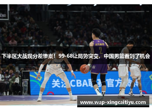 下半区大战现分差惨案！99-68让局势突变，中国男篮看到了机会